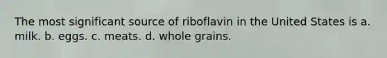 The most significant source of riboflavin in the United States is a. milk. b. eggs. c. meats. d. whole grains.