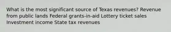 What is the most significant source of Texas revenues? Revenue from public lands Federal grants-in-aid Lottery ticket sales Investment income State tax revenues