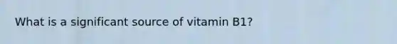 What is a significant source of vitamin B1?