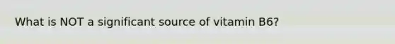 What is NOT a significant source of vitamin B6?