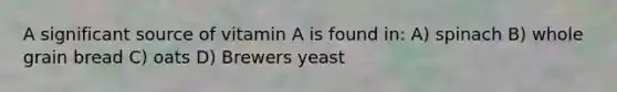 A significant source of vitamin A is found in: A) spinach B) whole grain bread C) oats D) Brewers yeast