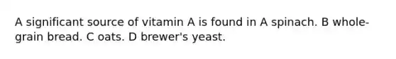 A significant source of vitamin A is found in A spinach. B whole-grain bread. C oats. D brewer's yeast.