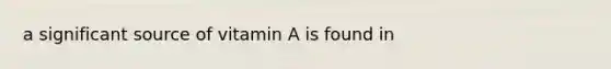 a significant source of vitamin A is found in