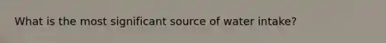 What is the most significant source of water intake?