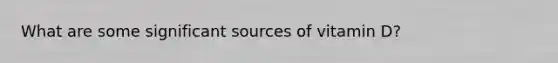 What are some significant sources of vitamin D?
