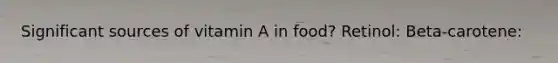 Significant sources of vitamin A in food? Retinol: Beta-carotene: