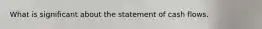 What is significant about the statement of cash flows.