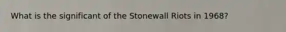 What is the significant of the Stonewall Riots in 1968?