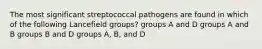 The most significant streptococcal pathogens are found in which of the following Lancefield groups? groups A and D groups A and B groups B and D groups A, B, and D