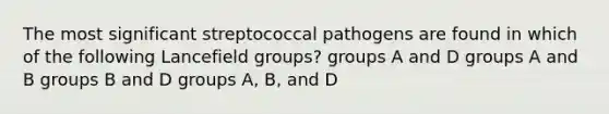 The most significant streptococcal pathogens are found in which of the following Lancefield groups? groups A and D groups A and B groups B and D groups A, B, and D