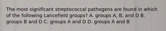 The most significant streptococcal pathogens are found in which of the following Lancefield groups? A. groups A, B, and D B. groups B and D C. groups A and D D. groups A and B