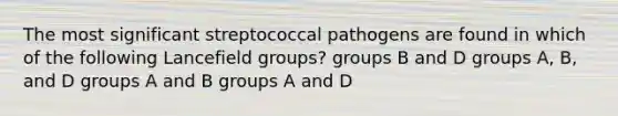 The most significant streptococcal pathogens are found in which of the following Lancefield groups? groups B and D groups A, B, and D groups A and B groups A and D