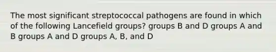 The most significant streptococcal pathogens are found in which of the following Lancefield groups? groups B and D groups A and B groups A and D groups A, B, and D