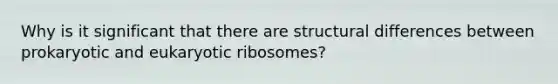 Why is it significant that there are structural differences between prokaryotic and eukaryotic ribosomes?