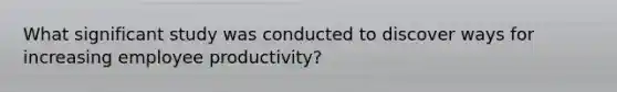 What significant study was conducted to discover ways for increasing employee productivity?