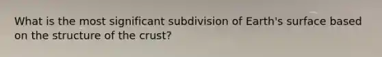 What is the most significant subdivision of Earth's surface based on the structure of the crust?