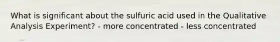 What is significant about the sulfuric acid used in the Qualitative Analysis Experiment? - more concentrated - less concentrated