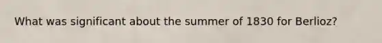 What was significant about the summer of 1830 for Berlioz?