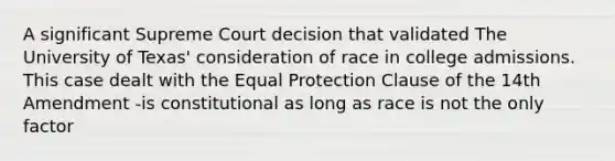 A significant Supreme Court decision that validated The University of Texas' consideration of race in college admissions. This case dealt with the Equal Protection Clause of the 14th Amendment -is constitutional as long as race is not the only factor