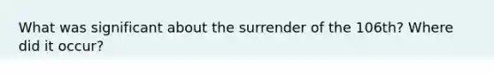 What was significant about the surrender of the 106th? Where did it occur?