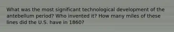 What was the most significant technological development of the antebellum period? Who invented it? How many miles of these lines did the U.S. have in 1860?