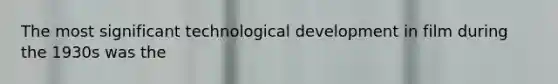 The most significant technological development in film during the 1930s was the