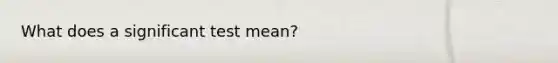 What does a significant test mean?