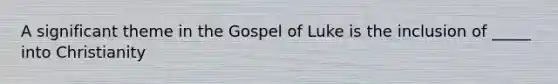 A significant theme in the Gospel of Luke is the inclusion of _____ into Christianity