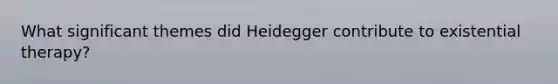 What significant themes did Heidegger contribute to existential therapy?