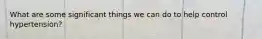 What are some significant things we can do to help control hypertension?