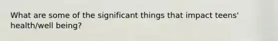 What are some of the significant things that impact teens' health/well being?