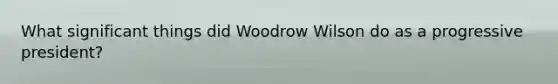 What significant things did Woodrow Wilson do as a progressive president?