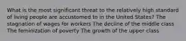 What is the most significant threat to the relatively high standard of living people are accustomed to in the United States? The stagnation of wages for workers The decline of the middle class The feminization of poverty The growth of the upper class