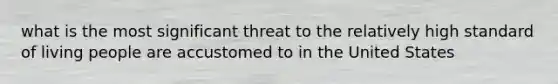 what is the most significant threat to the relatively high standard of living people are accustomed to in the United States