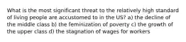 What is the most significant threat to the relatively high standard of living people are accustomed to in the US? a) the decline of the middle class b) the feminization of poverty c) the growth of the upper class d) the stagnation of wages for workers