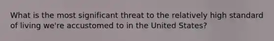 What is the most significant threat to the relatively high standard of living we're accustomed to in the United States?