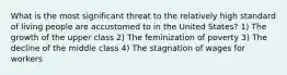 What is the most significant threat to the relatively high standard of living people are accustomed to in the United States? 1) The growth of the upper class 2) The feminization of poverty 3) The decline of the middle class 4) The stagnation of wages for workers