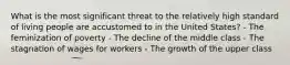 What is the most significant threat to the relatively high standard of living people are accustomed to in the United States? - The feminization of poverty - The decline of the middle class - The stagnation of wages for workers - The growth of the upper class