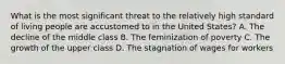 What is the most significant threat to the relatively high standard of living people are accustomed to in the United States? A. The decline of the middle class B. The feminization of poverty C. The growth of the upper class D. The stagnation of wages for workers