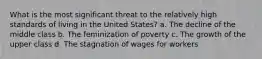 What is the most significant threat to the relatively high standards of living in the United States? a. The decline of the middle class b. The feminization of poverty c. The growth of the upper class d. The stagnation of wages for workers