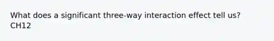 What does a significant three-way interaction effect tell us? CH12