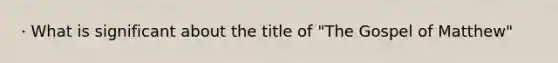 · What is significant about the title of "The Gospel of Matthew"