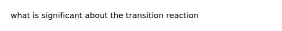 what is significant about the transition reaction