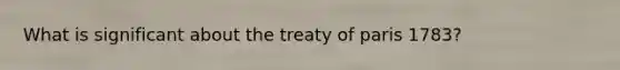 What is significant about the treaty of paris 1783?