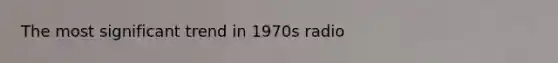 The most significant trend in 1970s radio