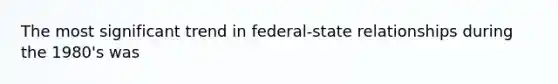 The most significant trend in federal-state relationships during the 1980's was