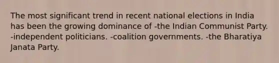 The most significant trend in recent national elections in India has been the growing dominance of -the Indian Communist Party. -independent politicians. -coalition governments. -the Bharatiya Janata Party.