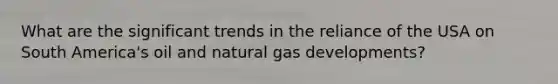 What are the significant trends in the reliance of the USA on South America's oil and natural gas developments?