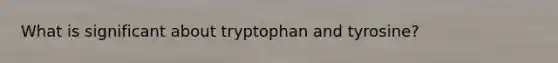 What is significant about tryptophan and tyrosine?