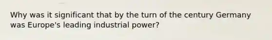 Why was it significant that by the turn of the century Germany was Europe's leading industrial power?